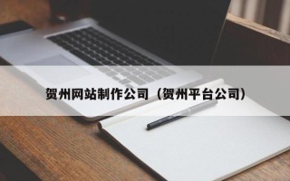南宁贺州网站制作公司（贺州平台公司）